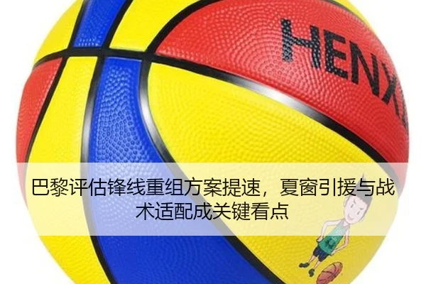 巴黎评估锋线重组方案提速，夏窗引援与战术适配成关键看点